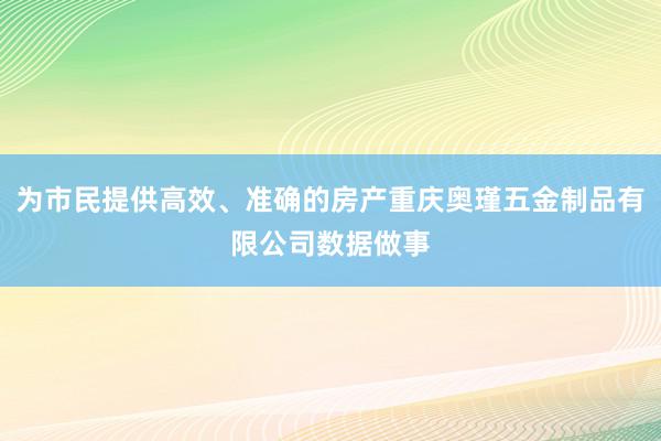 为市民提供高效、准确的房产重庆奥瑾五金制品有限公司数据做事