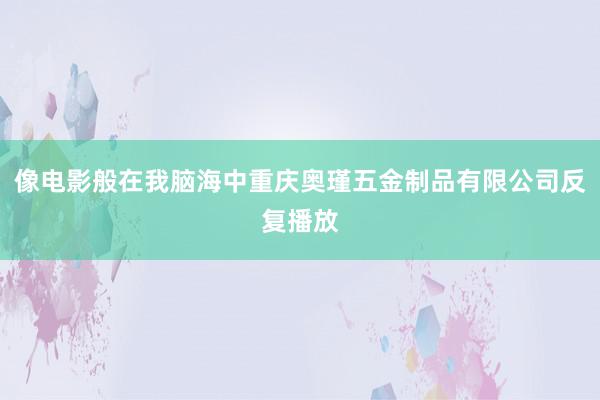 像电影般在我脑海中重庆奥瑾五金制品有限公司反复播放