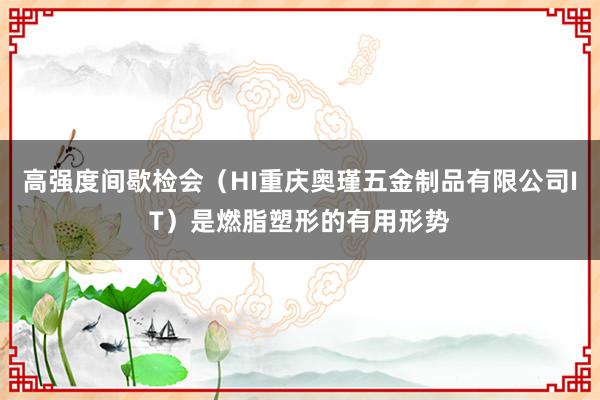 高强度间歇检会(HI重庆奥瑾五金制品有限公司IT)是燃脂塑形的有用形势