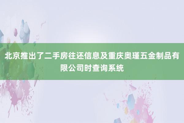 北京推出了二手房往还信息及重庆奥瑾五金制品有限公司时查询系统