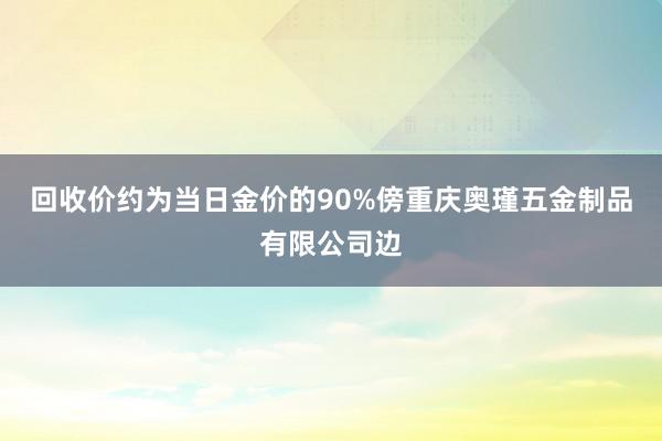 回收价约为当日金价的90%傍重庆奥瑾五金制品有限公司边
