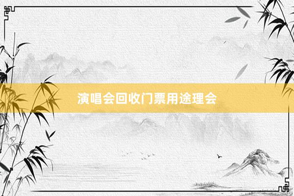 演唱会回收门票用途理会