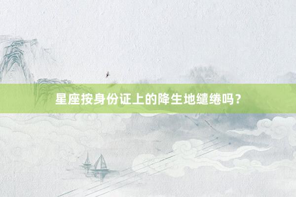 星座按身份证上的降生地缱绻吗？