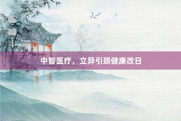 中智医疗，立异引颈健康改日